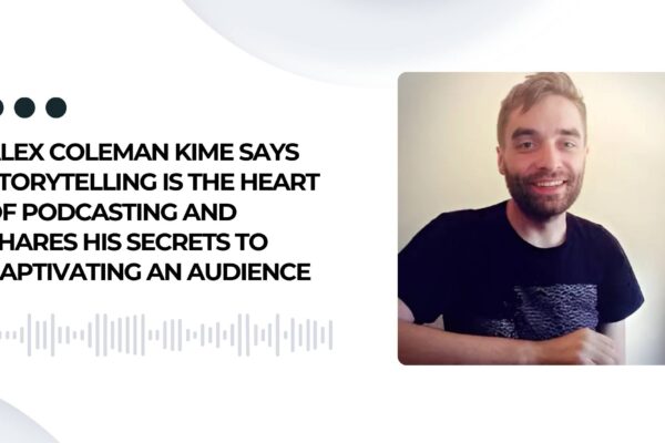 Alex Coleman Kime Says Storytelling Is the Heart of Podcasting and Shares His Secrets to Captivating an Audience